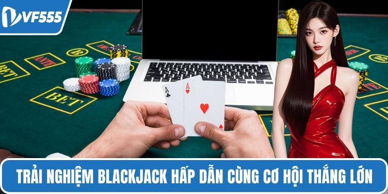 Trải nghiệm Blackjack hấp dẫn cùng cơ hội thắng lớn