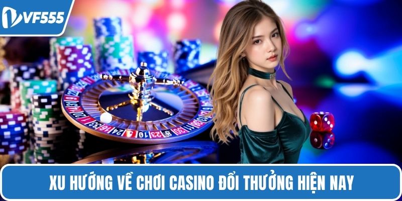 Xu hướng về chơi casino đổi thưởng hiện nay